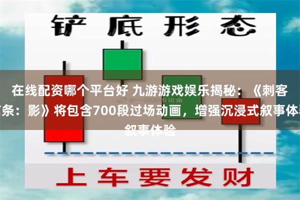 在线配资哪个平台好 九游游戏娱乐揭秘：《刺客信条：影》将包含700段过场动画，增强沉浸式叙事体验