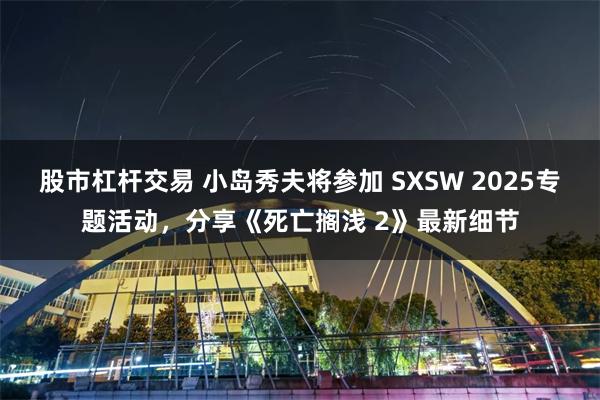 股市杠杆交易 小岛秀夫将参加 SXSW 2025专题活动，分享《死亡搁浅 2》最新细节