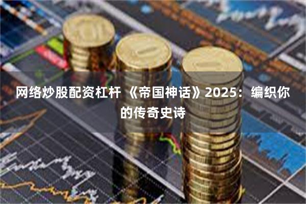 网络炒股配资杠杆 《帝国神话》2025：编织你的传奇史诗