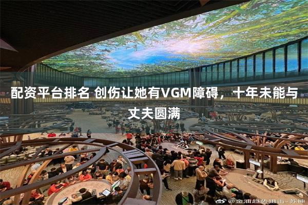 配资平台排名 创伤让她有VGM障碍，十年未能与丈夫圆满