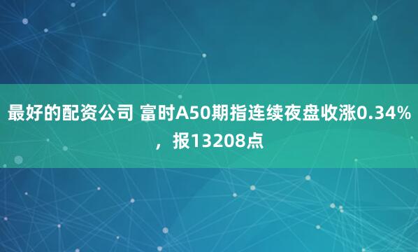 最好的配资公司 富时A50期指连续夜盘收涨0.34%，报13208点