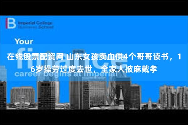 在线股票配资网 山东女孩卖血供4个哥哥读书，16岁操劳过度去世，全家人披麻戴孝