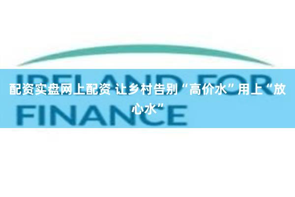 配资实盘网上配资 让乡村告别“高价水”用上“放心水”