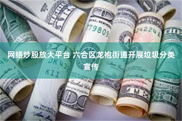 网络炒股放大平台 六合区龙袍街道开展垃圾分类宣传