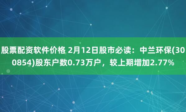 股票配资软件价格 2月12日股市必读：中兰环保(300854)股东户数0.73万户，较上期增加2.77%