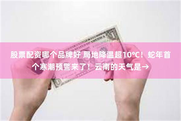 股票配资哪个品牌好 局地降温超10℃！蛇年首个寒潮预警来了！云南的天气是→