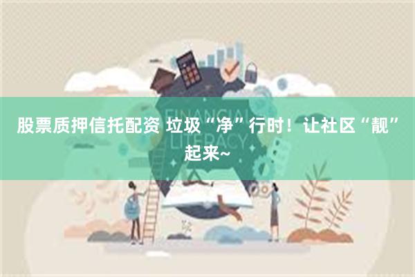 股票质押信托配资 垃圾“净”行时！让社区“靓”起来~