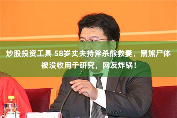 炒股投资工具 58岁丈夫持斧杀熊救妻，黑熊尸体被没收用于研究，网友炸锅！