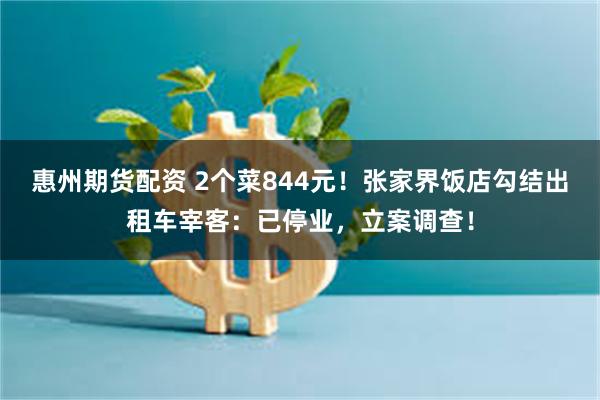 惠州期货配资 2个菜844元！张家界饭店勾结出租车宰客：已停业，立案调查！