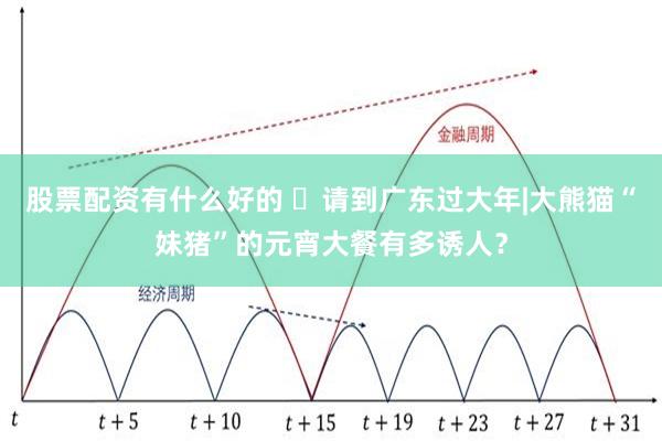 股票配资有什么好的 ​请到广东过大年|大熊猫“妹猪”的元宵大餐有多诱人？