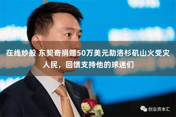 在线炒股 东契奇捐赠50万美元助洛杉矶山火受灾人民，回馈支持他的球迷们