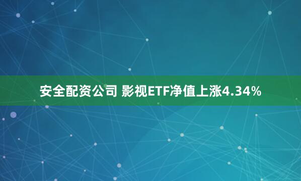 安全配资公司 影视ETF净值上涨4.34%