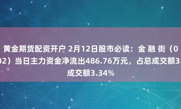 黄金期货配资开户 2月12日股市必读：金 融 街（000402）当日主力资金净流出486.76万元，占总成交额3.34%