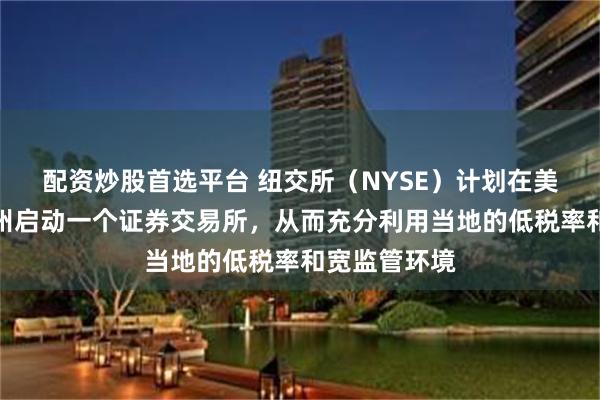 配资炒股首选平台 纽交所（NYSE）计划在美国得克萨斯州启动一个证券交易所，从而充分利用当地的低税率和宽监管环境