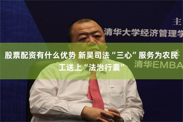 股票配资有什么优势 新吴司法“三心”服务为农民工送上“法治行囊”