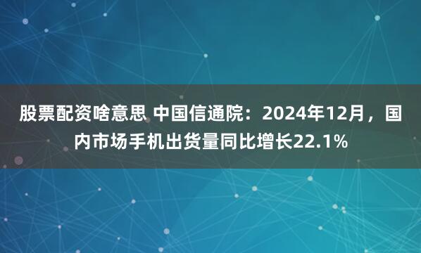 股票配资啥意思 中国信通院：2024年12月，国内市场手机出货量同比增长22.1%