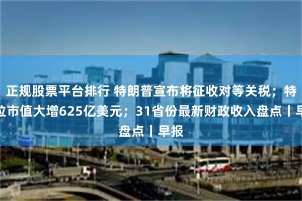 正规股票平台排行 特朗普宣布将征收对等关税；特斯拉市值大增625亿美元；31省份最新财政收入盘点丨早报