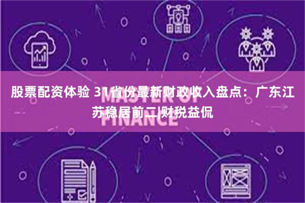 股票配资体验 31省份最新财政收入盘点：广东江苏稳居前二|财税益侃