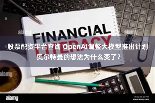 股票配资平台查询 OpenAI调整大模型推出计划 奥尔特曼的想法为什么变了？