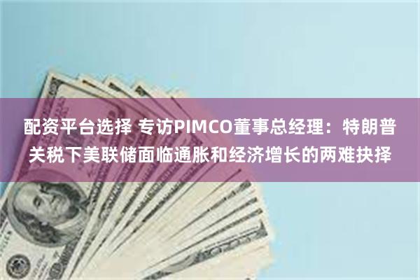 配资平台选择 专访PIMCO董事总经理：特朗普关税下美联储面临通胀和经济增长的两难抉择