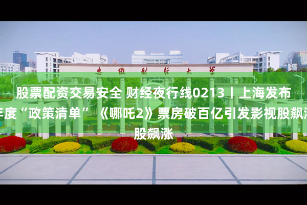 股票配资交易安全 财经夜行线0213丨上海发布年度“政策清单” 《哪吒2》票房破百亿引发影视股飙涨