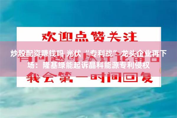 炒股配资赚钱吗 光伏 “专利战” 龙头企业再下场：隆基绿能起诉晶科能源专利侵权