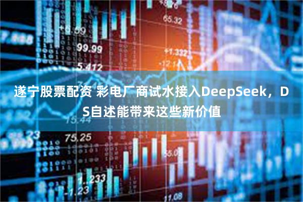 遂宁股票配资 彩电厂商试水接入DeepSeek，DS自述能带来这些新价值