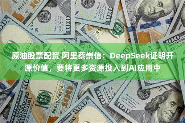 原油股票配资 阿里蔡崇信：DeepSeek证明开源价值，要将更多资源投入到AI应用中