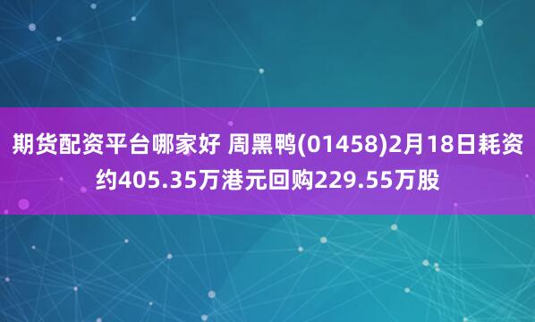 期货配资平台哪家好 周黑鸭(01458)2月18日耗资约405.35万港元回购229.55万股