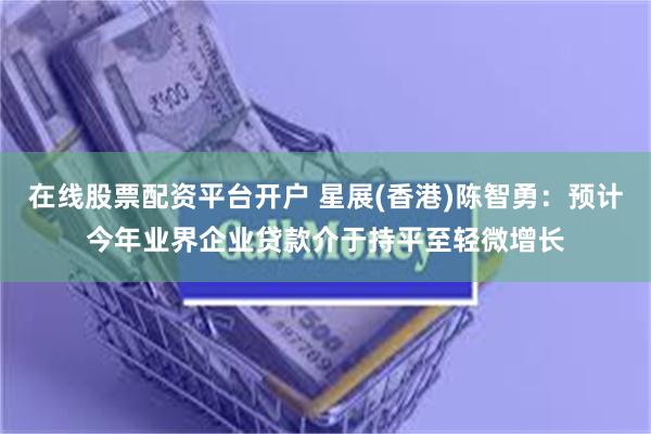 在线股票配资平台开户 星展(香港)陈智勇：预计今年业界企业贷款介于持平至轻微增长