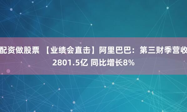 配资做股票 【业绩会直击】阿里巴巴：第三财季营收2801.5亿 同比增长8%