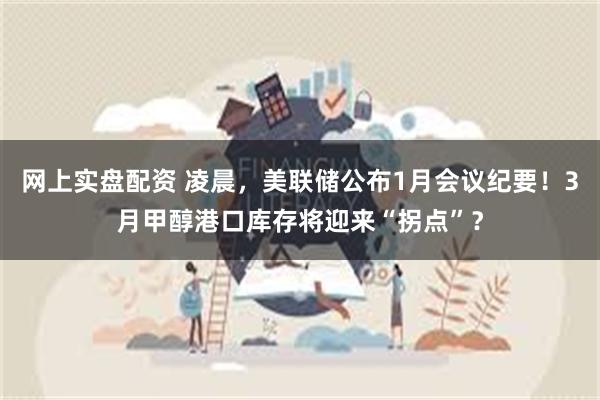 网上实盘配资 凌晨，美联储公布1月会议纪要！3月甲醇港口库存将迎来“拐点”？