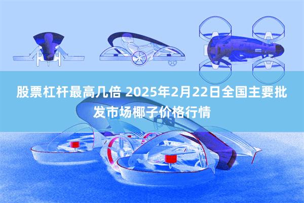 股票杠杆最高几倍 2025年2月22日全国主要批发市场椰子价格行情