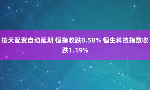 按天配资自动延期 恒指收跌0.58% 恒生科技指数收跌1.19%