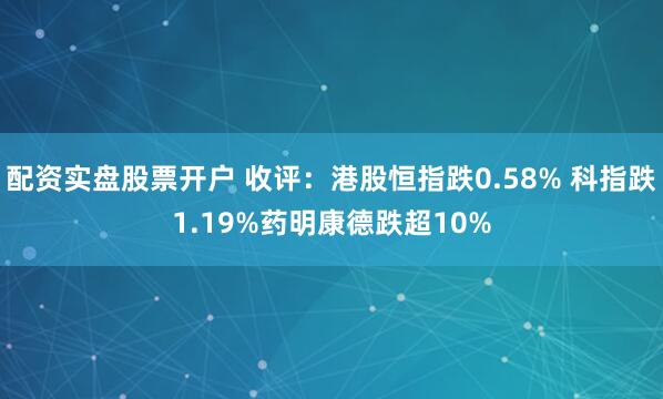 配资实盘股票开户 收评：港股恒指跌0.58% 科指跌1.19%药明康德跌超10%