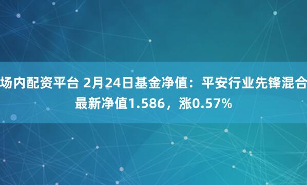 场内配资平台 2月24日基金净值：平安行业先锋混合最新净值1.586，涨0.57%