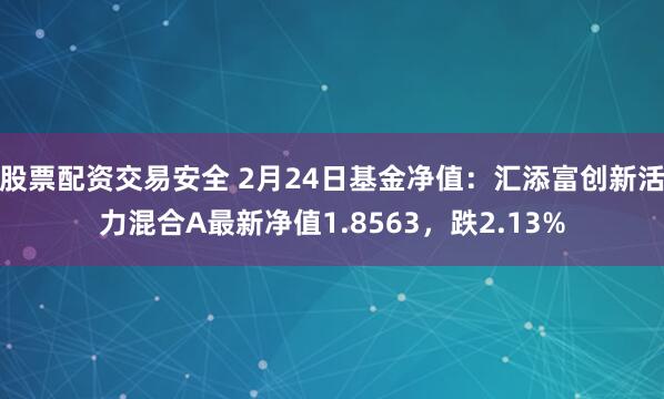 股票配资交易安全 2月24日基金净值：汇添富创新活力混合A最新净值1.8563，跌2.13%