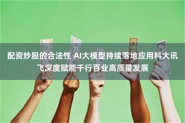 配资炒股的合法性 AI大模型持续落地应用科大讯飞深度赋能千行百业高质量发展