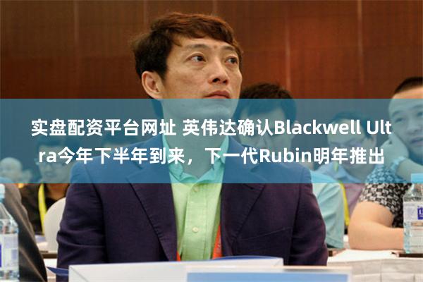 实盘配资平台网址 英伟达确认Blackwell Ultra今年下半年到来，下一代Rubin明年推出