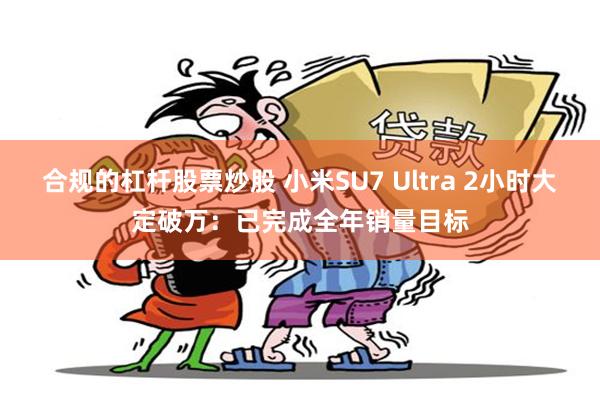 合规的杠杆股票炒股 小米SU7 Ultra 2小时大定破万：已完成全年销量目标