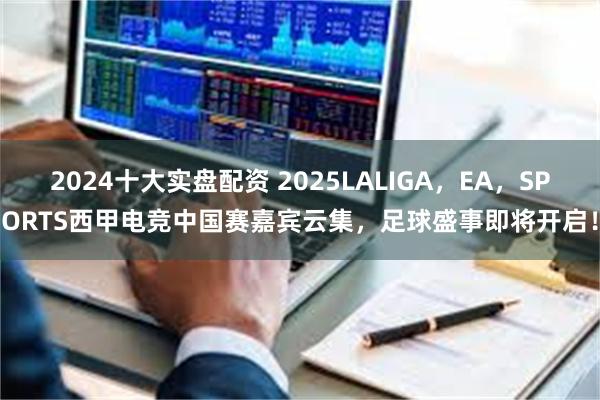 2024十大实盘配资 2025LALIGA，EA，SPORTS西甲电竞中国赛嘉宾云集，足球盛事即将开启！