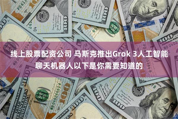 线上股票配资公司 马斯克推出Grok 3人工智能聊天机器人以下是你需要知道的