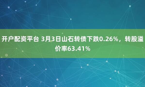 开户配资平台 3月3日山石转债下跌0.26%，转股溢价率63.41%