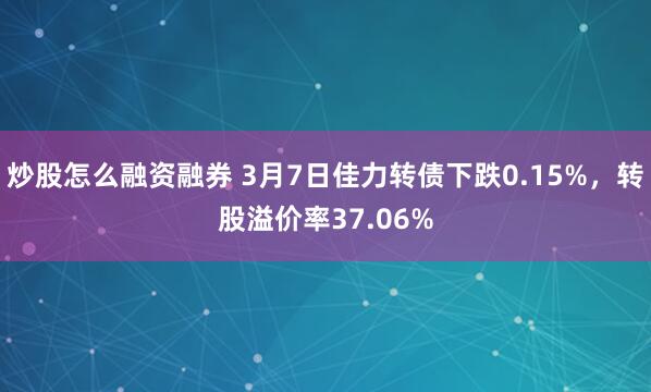 炒股怎么融资融券 3月7日佳力转债下跌0.15%，转股溢价率37.06%