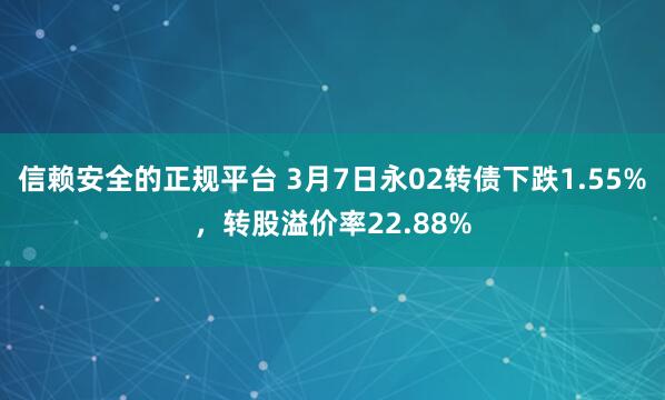 信赖安全的正规平台 3月7日永02转债下跌1.55%，转股溢价率22.88%