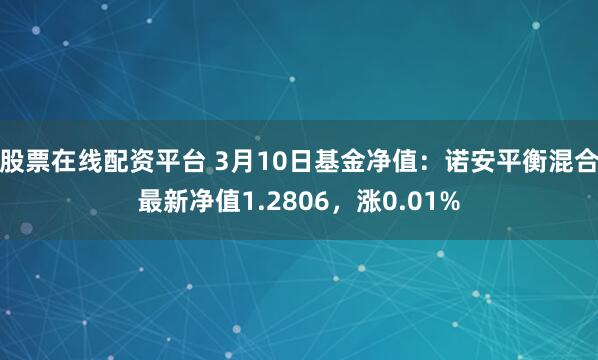 股票在线配资平台 3月10日基金净值：诺安平衡混合最新净值1.2806，涨0.01%