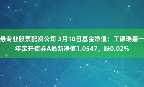 最专业股票配资公司 3月10日基金净值：工银瑞嘉一年定开债券A最新净值1.0547，跌0.02%