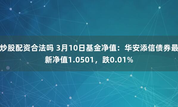 炒股配资合法吗 3月10日基金净值：华安添信债券最新净值1.0501，跌0.01%