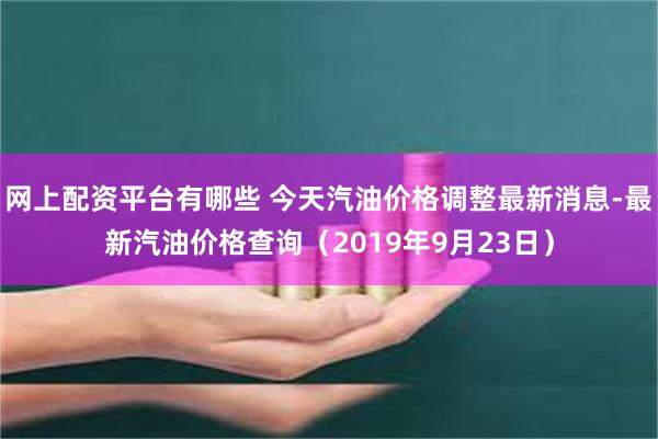 网上配资平台有哪些 今天汽油价格调整最新消息-最新汽油价格查询（2019年9月23日）