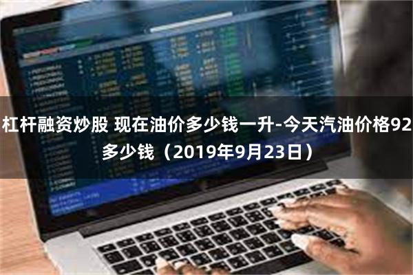 杠杆融资炒股 现在油价多少钱一升-今天汽油价格92多少钱（2019年9月23日）